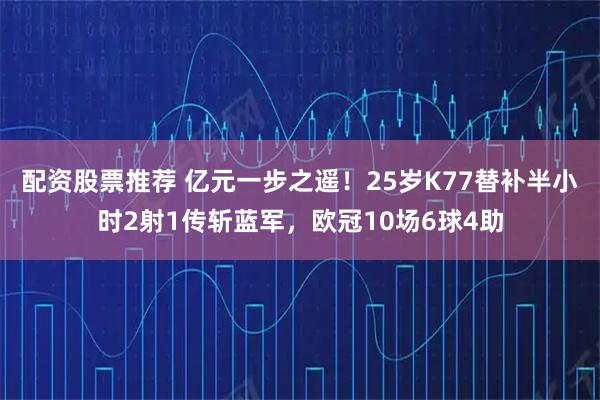 配资股票推荐 亿元一步之遥!25岁K77替补半小时2射1传斩蓝军,欧冠10场6球4助