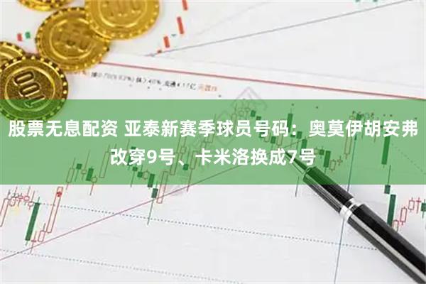 股票无息配资 亚泰新赛季球员号码:奥莫伊胡安弗改穿9号、卡米洛换成7号