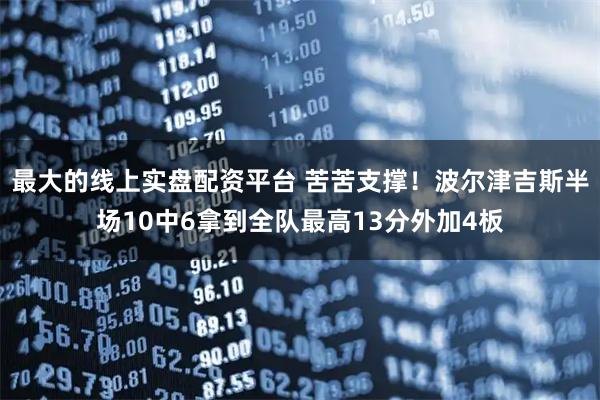 最大的线上实盘配资平台 苦苦支撑！波尔津吉斯半场10中6拿到全队最高13分外加4板