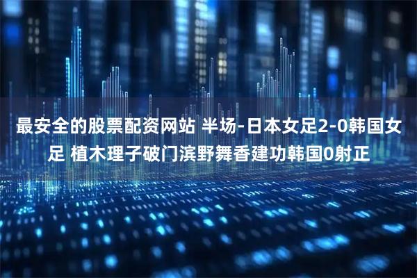 最安全的股票配资网站 半场-日本女足2-0韩国女足 植木理子破门滨野舞香建功韩国0射正