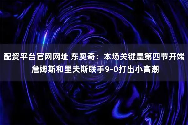 配资平台官网网址 东契奇：本场关键是第四节开端 詹姆斯和里夫斯联手9-0打出小高潮
