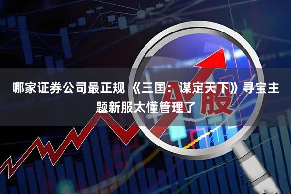 哪家证券公司最正规 《三国：谋定天下》寻宝主题新服太懂管理了