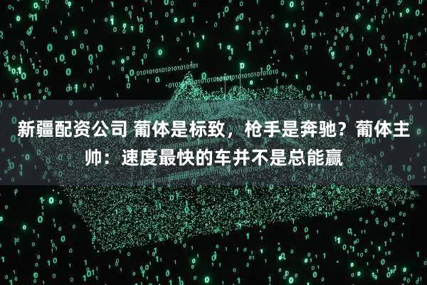 新疆配资公司 葡体是标致,枪手是奔驰?葡体主帅:速度最快的车并不是总能赢