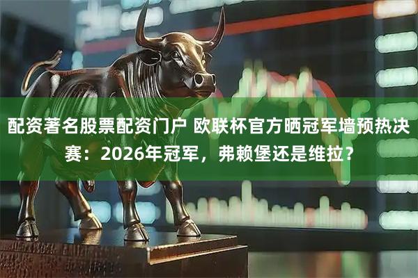 配资著名股票配资门户 欧联杯官方晒冠军墙预热决赛：2026年冠军，弗赖堡还是维拉？