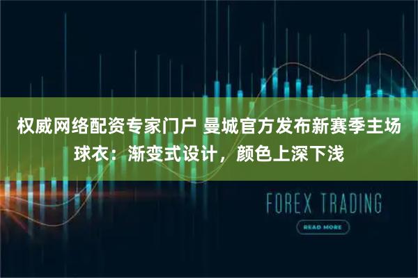 权威网络配资专家门户 曼城官方发布新赛季主场球衣：渐变式设计，颜色上深下浅