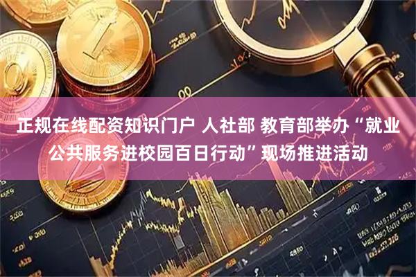 正规在线配资知识门户 人社部 教育部举办“就业公共服务进校园百日行动”现场推进活动