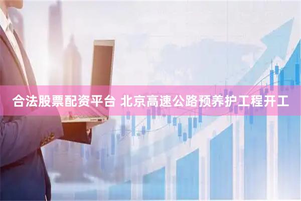 合法股票配资平台 北京高速公路预养护工程开工