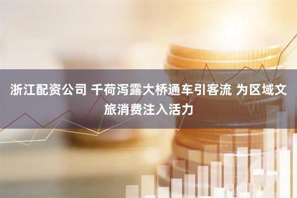 浙江配资公司 千荷泻露大桥通车引客流 为区域文旅消费注入活力