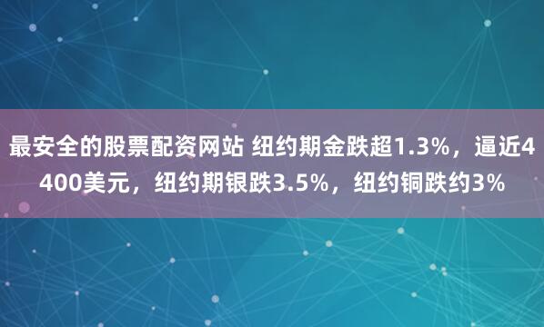 最安全的股票配资网站 纽约期金跌超1.3%，逼近4400美元，纽约期银跌3.5%，纽约铜跌约3%