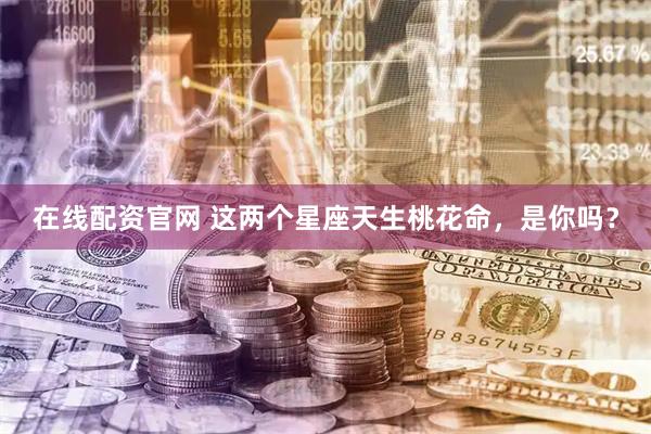 在线配资官网 这两个星座天生桃花命，是你吗？