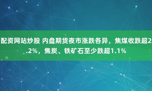 配资网站炒股 内盘期货夜市涨跌各异，焦煤收跌超2.2%，焦炭、铁矿石至少跌超1.1%