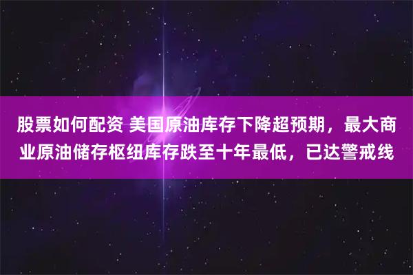 股票如何配资 美国原油库存下降超预期，最大商业原油储存枢纽库存跌至十年最低，已达警戒线