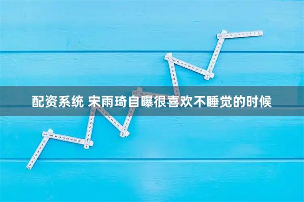 配资系统 宋雨琦自曝很喜欢不睡觉的时候