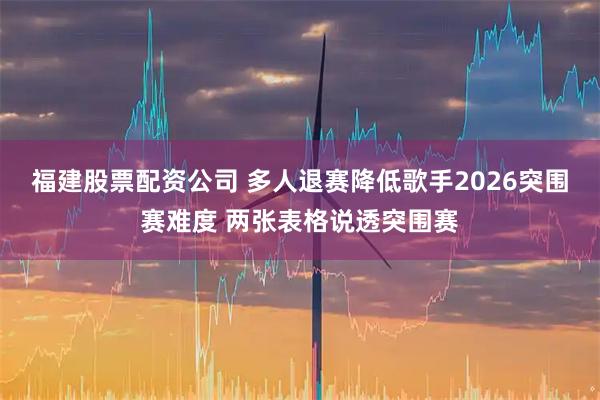 福建股票配资公司 多人退赛降低歌手2026突围赛难度 两张表格说透突围赛