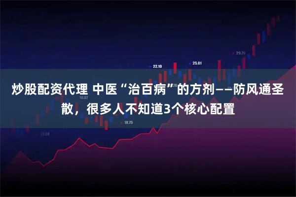 炒股配资代理 中医“治百病”的方剂——防风通圣散，很多人不知道3个核心配置