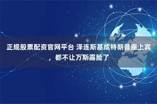 正规股票配资官网平台 泽连斯基成特朗普座上宾，都不让万斯露脸了