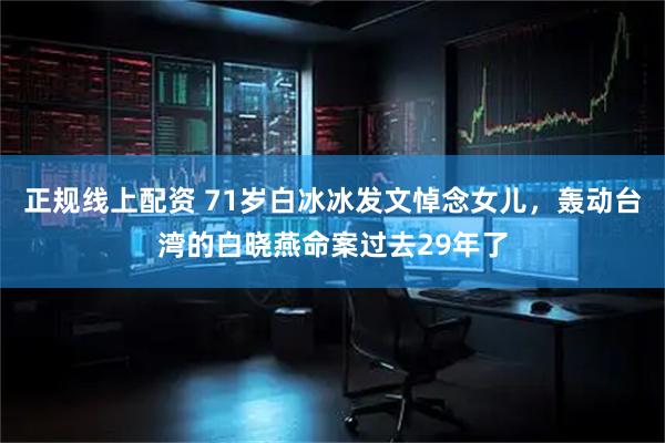 正规线上配资 71岁白冰冰发文悼念女儿，轰动台湾的白晓燕命案过去29年了